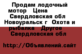 Продам лодочный мотор › Цена ­ 39 999 - Свердловская обл., Новоуральск г. Охота и рыбалка » Другое   . Свердловская обл.